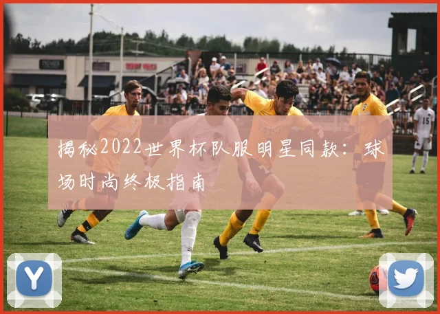 揭秘2022世界杯队服明星同款：球场时尚终极指南