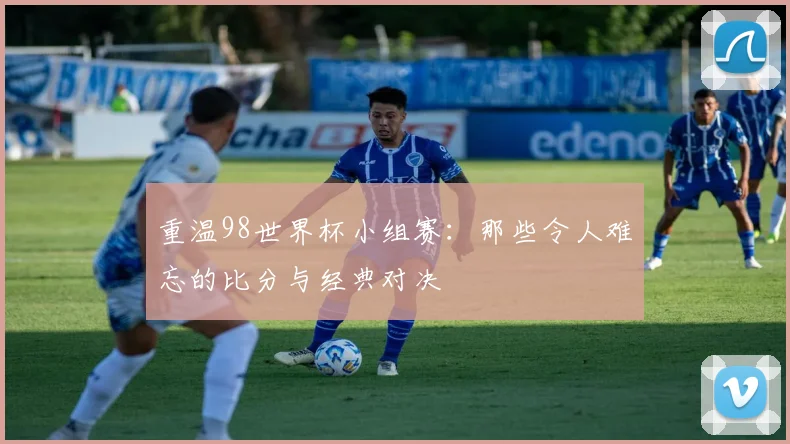 重温98世界杯小组赛：那些令人难忘的比分与经典对决
