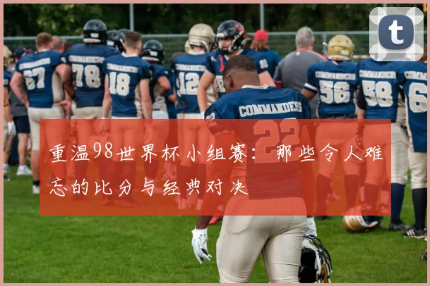 重温98世界杯小组赛：那些令人难忘的比分与经典对决