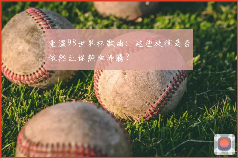 重温98世界杯歌曲：这些旋律是否依然让你热血沸腾？