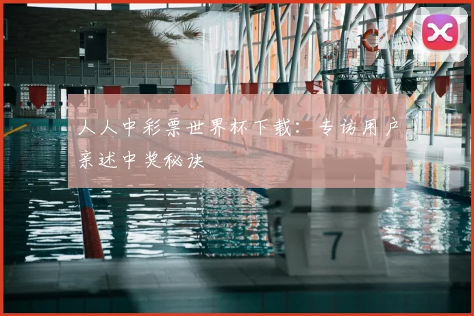 人人中彩票世界杯下载：专访用户亲述中奖秘诀