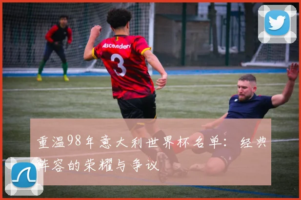 重温98年意大利世界杯名单：经典阵容的荣耀与争议