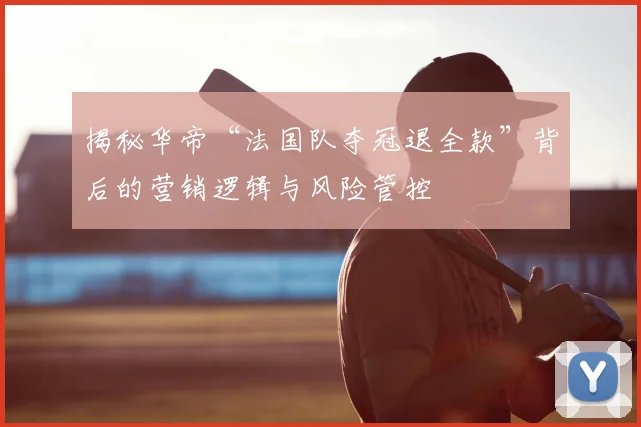 揭秘华帝“法国队夺冠退全款”背后的营销逻辑与风险管控