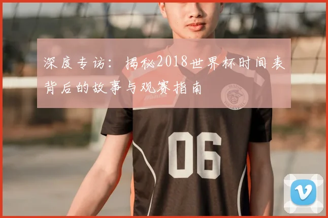 深度专访：揭秘2018世界杯时间表背后的故事与观赛指南
