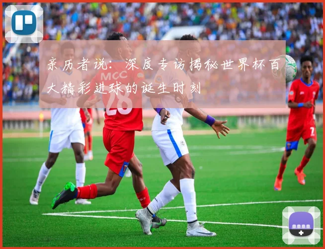 亲历者说：深度专访揭秘世界杯百大精彩进球的诞生时刻