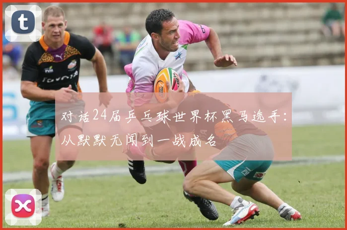对话24届乒乓球世界杯黑马选手：从默默无闻到一战成名