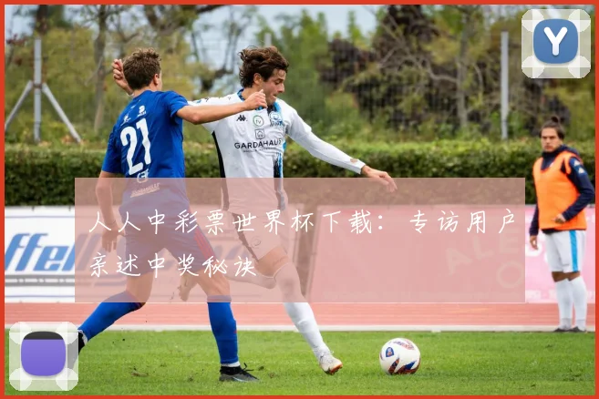 人人中彩票世界杯下载：专访用户亲述中奖秘诀