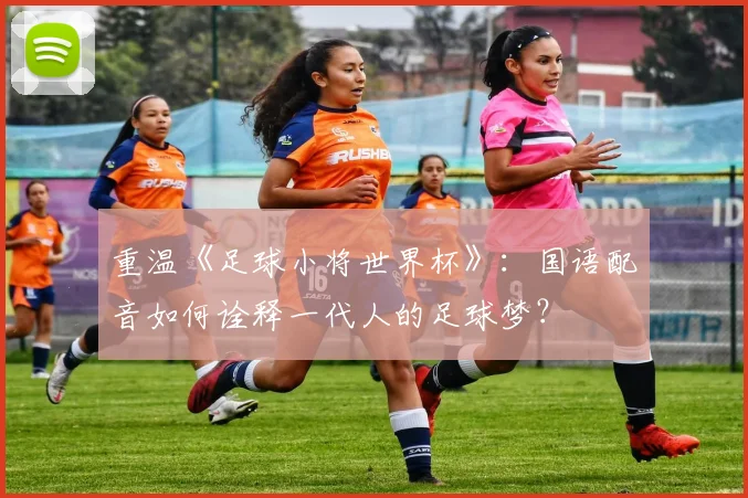 重温《足球小将世界杯》：国语配音如何诠释一代人的足球梦？
