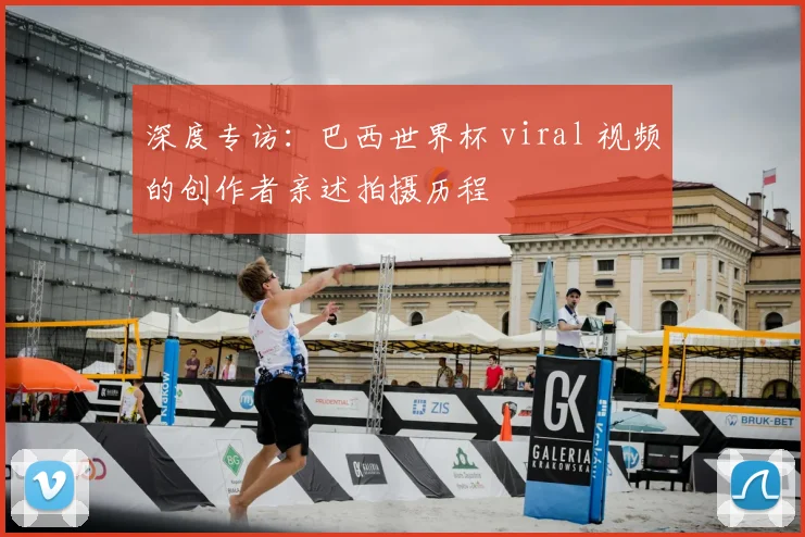 深度专访：巴西世界杯 viral 视频的创作者亲述拍摄历程