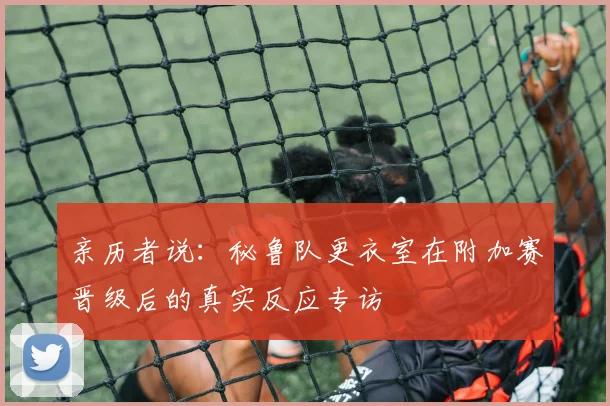 亲历者说：秘鲁队更衣室在附加赛晋级后的真实反应专访