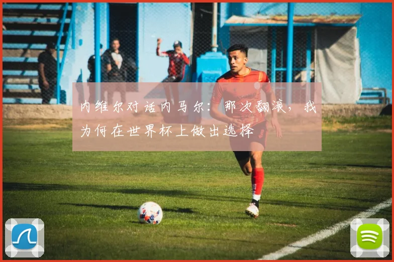 内维尔对话内马尔:那次翻滚,我为何在世界杯上做出选择