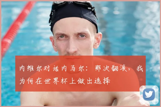 内维尔对话内马尔:那次翻滚,我为何在世界杯上做出选择