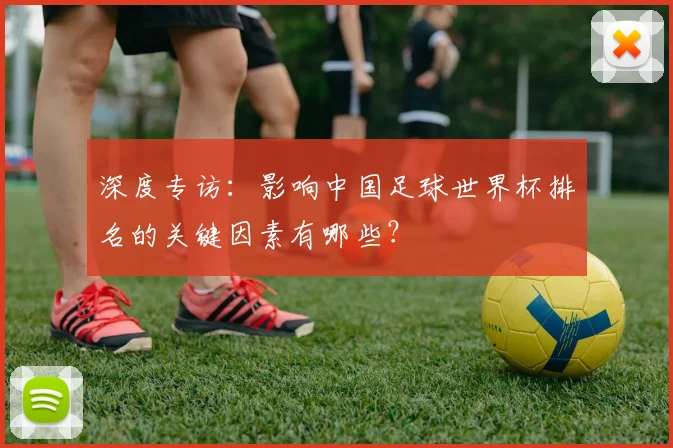 深度专访：影响中国足球世界杯排名的关键因素有哪些？