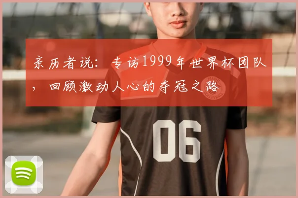 亲历者说：专访1999年世界杯团队，回顾激动人心的夺冠之路
