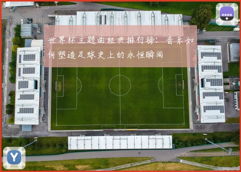 世界杯主题曲经典排行榜：音乐如何塑造足球史上的永恒瞬间