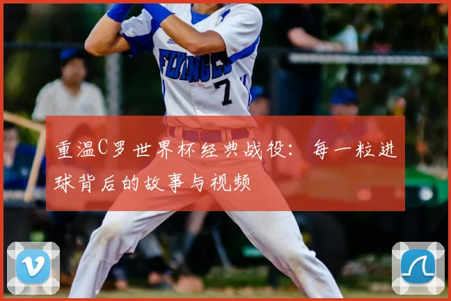 重温C罗世界杯经典战役：每一粒进球背后的故事与视频