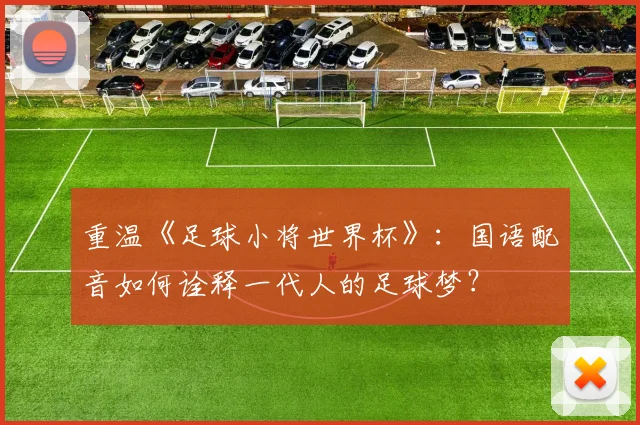 重温《足球小将世界杯》：国语配音如何诠释一代人的足球梦？