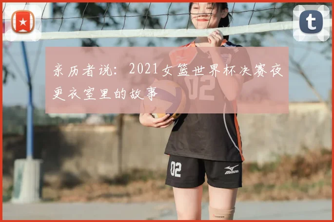 亲历者说：2021女篮世界杯决赛夜更衣室里的故事