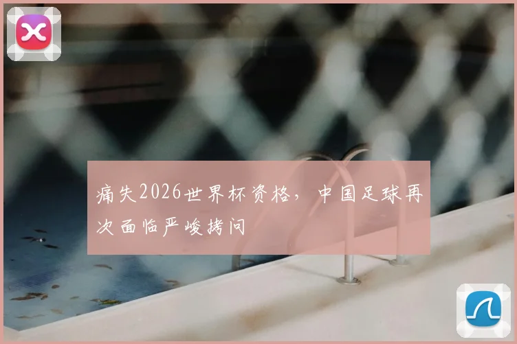 痛失2026世界杯资格，中国足球再次面临严峻拷问