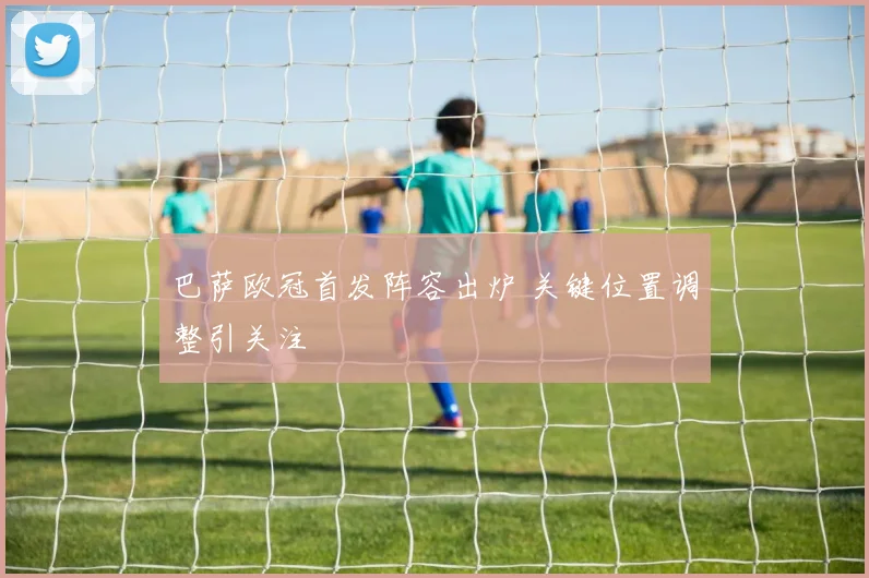 巴萨欧冠首发阵容出炉 关键位置调整引关注