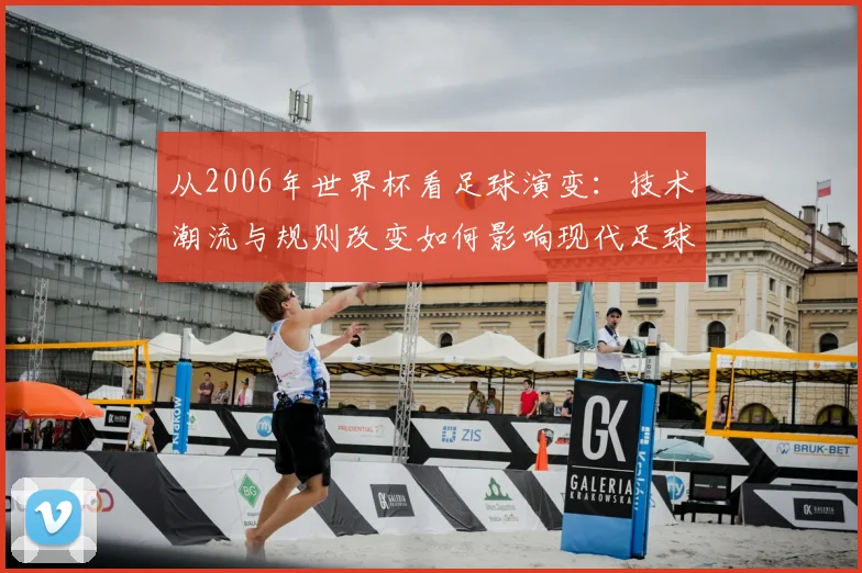 从2006年世界杯看足球演变:技术潮流与规则改变如何影响现代足球