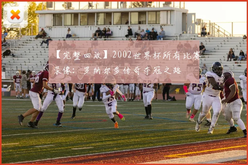 【完整回放】2002世界杯所有比赛录像:罗纳尔多传奇夺冠之路
