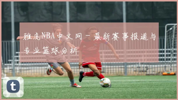 雅虎NBA中文网 - 最新赛事报道与专业篮球分析