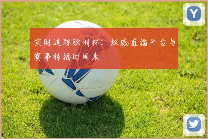 实时追踪欧洲杯：权威直播平台与赛事转播时间表