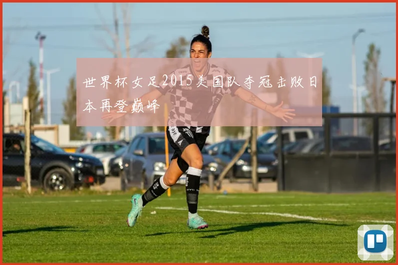 世界杯女足2015美国队夺冠击败日本再登巅峰