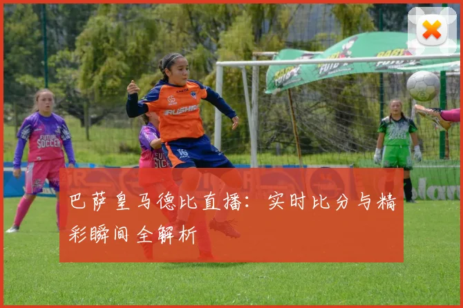 巴萨皇马德比直播：实时比分与精彩瞬间全解析