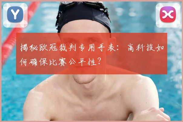 揭秘欧冠裁判专用手表：高科技如何确保比赛公平性？