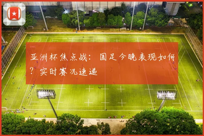 亚洲杯焦点战：国足今晚表现如何？实时赛况速递