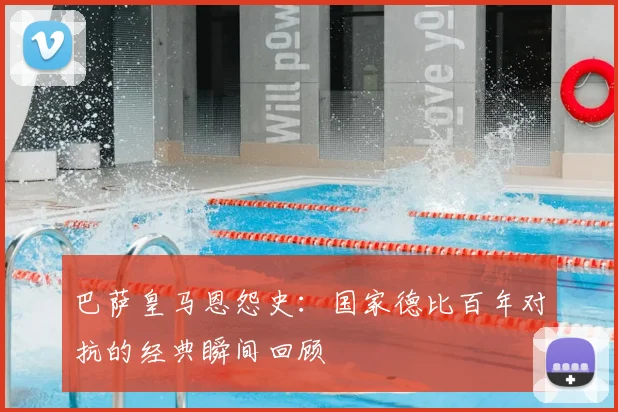 巴萨皇马恩怨史:国家德比百年对抗的经典瞬间回顾