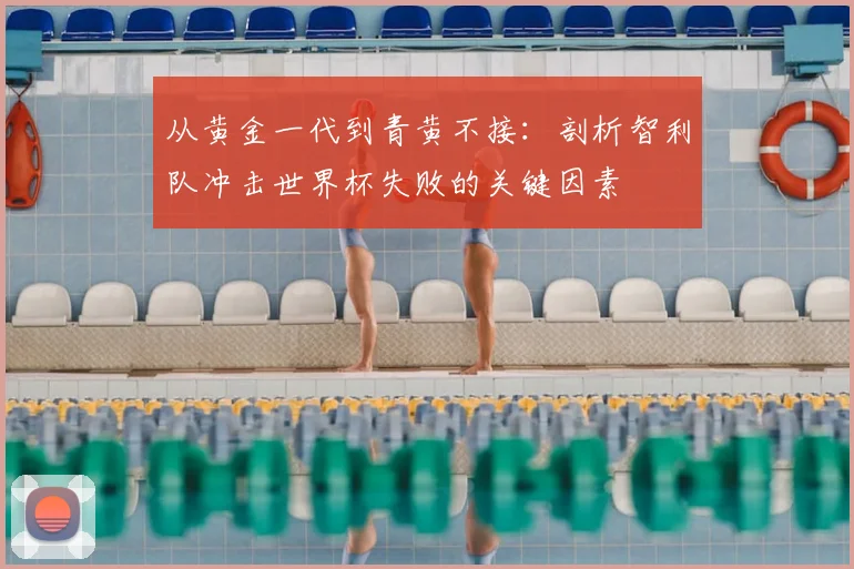 从黄金一代到青黄不接:剖析智利队冲击世界杯失败的关键因素