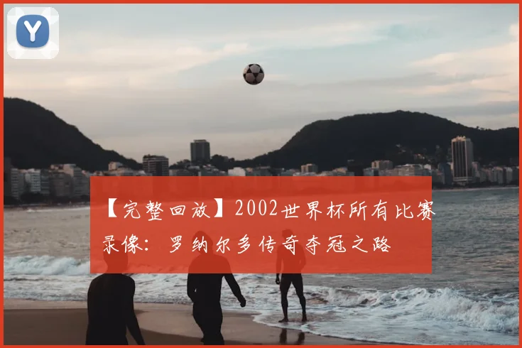 【完整回放】2002世界杯所有比赛录像：罗纳尔多传奇夺冠之路