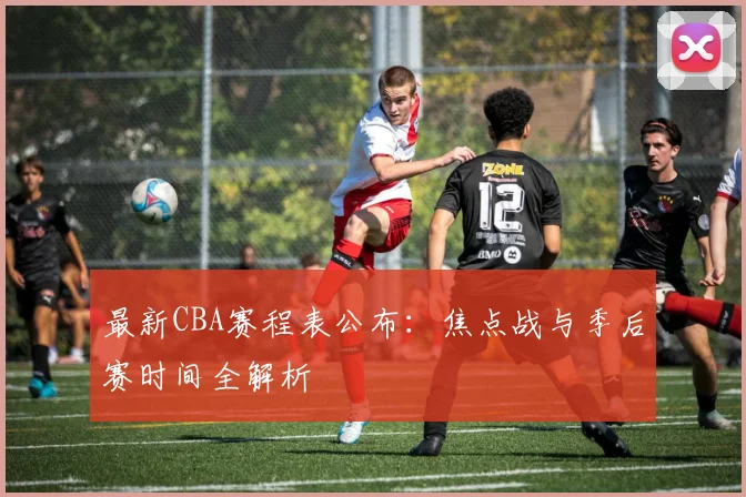 最新CBA赛程表公布：焦点战与季后赛时间全解析