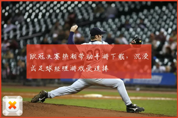 欧冠决赛热潮带动手游下载，沉浸式足球经理游戏受追捧