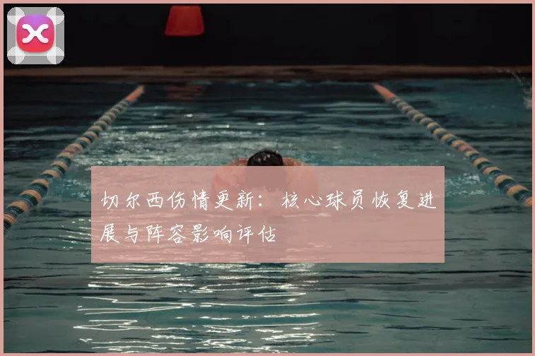 切尔西伤情更新：核心球员恢复进展与阵容影响评估