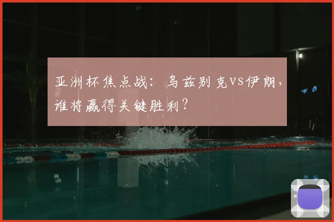 亚洲杯焦点战：乌兹别克vs伊朗，谁将赢得关键胜利？