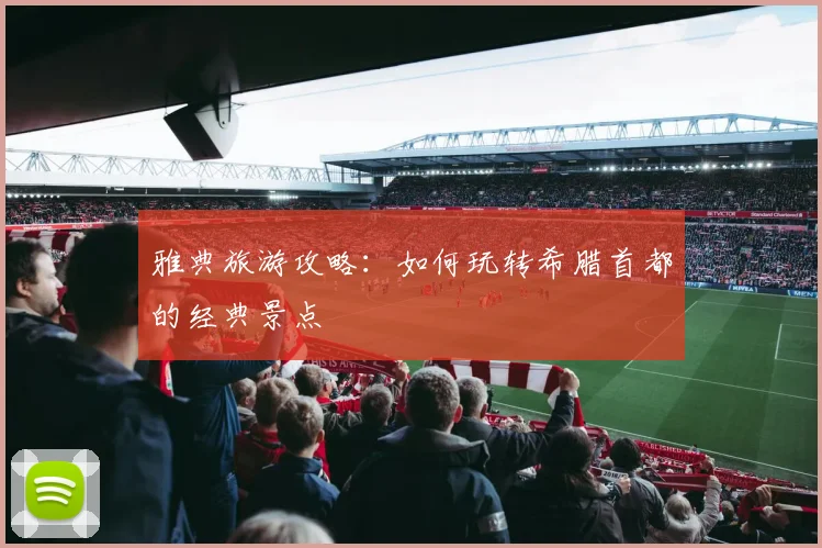 雅典旅游攻略：如何玩转希腊首都的经典景点