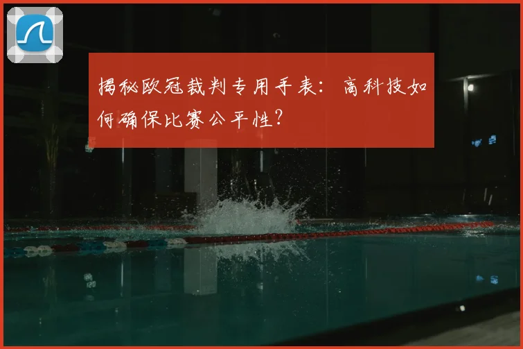 揭秘欧冠裁判专用手表：高科技如何确保比赛公平性？