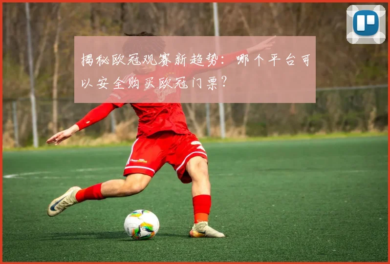 揭秘欧冠观赛新趋势：哪个平台可以安全购买欧冠门票？