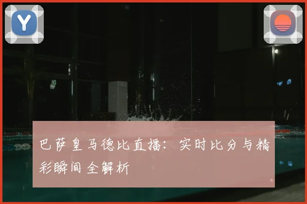 巴萨皇马德比直播：实时比分与精彩瞬间全解析