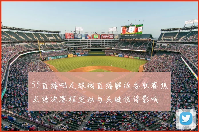 55直播吧足球线直播解读各联赛焦点场次赛程变动与关键伤停影响